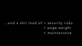 …and a shit load of + security risks
+ page weight
+ maintenance

 