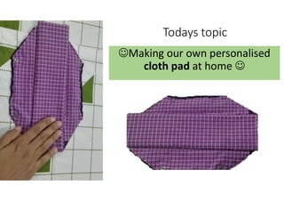 Todays topic
Making our own personalised
cloth pad at home 
 