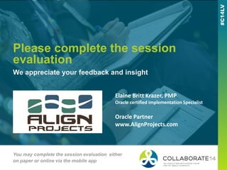 Please complete the session
evaluation
We appreciate your feedback and insight
You may complete the session evaluation either
on paper or online via the mobile app
Elaine Britt Krazer, PMP
Oracle certified implementation Specialist
Oracle Partner
www.AlignProjects.com
 