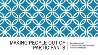 MAKING PEOPLE OUT OF
PARTICIPANTS
Respecting and
strengthening self-identity
in usability testing
 