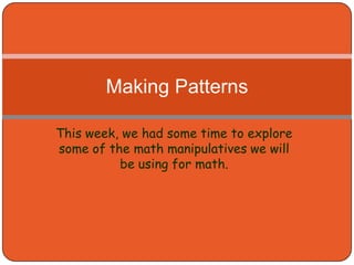 This week, we had some time to explore some of the math manipulatives we will be using for math. Making Patterns 