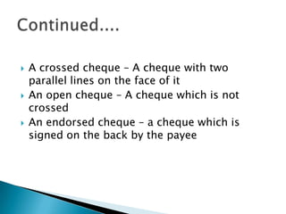    A crossed cheque – A cheque with two
    parallel lines on the face of it
   An open cheque – A cheque which is not
    crossed
   An endorsed cheque – a cheque which is
    signed on the back by the payee
 
