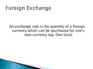 An exchange rate is the quantity of a foreign
 currency which can be purchased for one’s
        own currency (eg. One Euro)
 