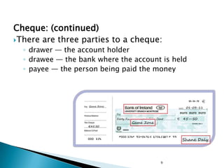 Cheque: (continued)
There are three parties to a cheque:
  ◦ drawer — the account holder
  ◦ drawee — the bank where the account is held
  ◦ payee — the person being paid the money




                                       9
 