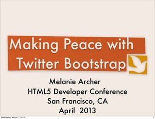 Making Peace with
        Twitter Bootstrap
                                 Melanie Archer
                            HTML5 Developer Conference
                                San Francisco, CA
                                   April 2013
Wednesday, March 27, 2013                                1
 