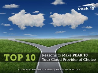 TOP 10 Reasons to Make PEAK 10 
Your Cloud Provider of Choice 
IT INFRASTRUCTURE | C L OUD | MANAGED SERVICES 
 