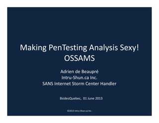 Making PenTesting Analysis Sexy!
OSSAMS
Adrien de Beaupré
Intru-Shun.ca Inc.
SANS Internet Storm Center Handler
BsidesQuebec, 01 June 2013

©2013 Intru-Shun.ca Inc.

 