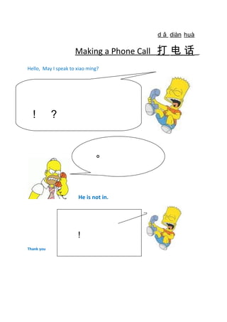 Making a Phone Call
d ǎ
打
diàn
电
huà
话
Hello, May I speak to xiao ming?
He is not in.
Thank you
！ ？
。
！
 