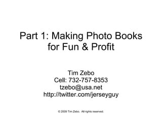 Part 1: Making Photo Books for Fun & Profit Tim Zebo Cell: 732-757-8353 [email_address] http://twitter.com/jerseyguy © 2009 Tim Zebo.  All rights reserved. 