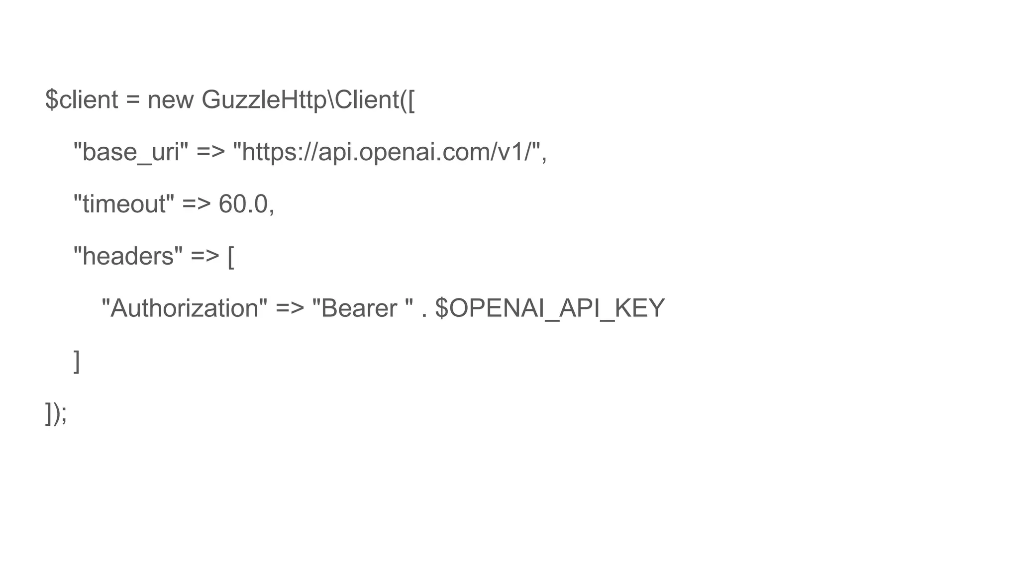 $client = new GuzzleHttpClient([
"base_uri" => "https://api.openai.com/v1/",
"timeout" => 60.0,
"headers" => [
"Authorization" => "Bearer " . $OPENAI_API_KEY
]
]);
 