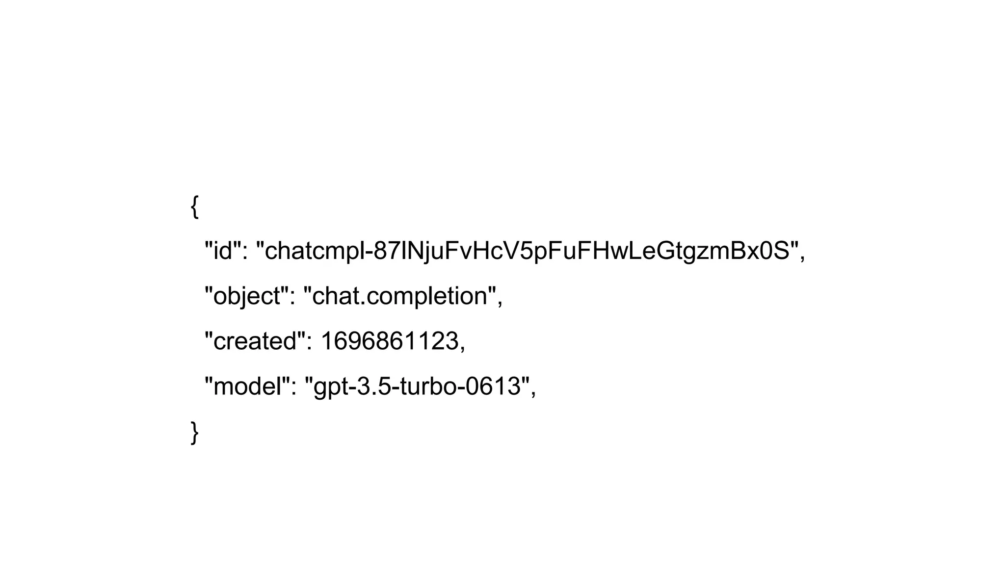 {
"id": "chatcmpl-87lNjuFvHcV5pFuFHwLeGtgzmBx0S",
"object": "chat.completion",
"created": 1696861123,
"model": "gpt-3.5-turbo-0613",
}
 