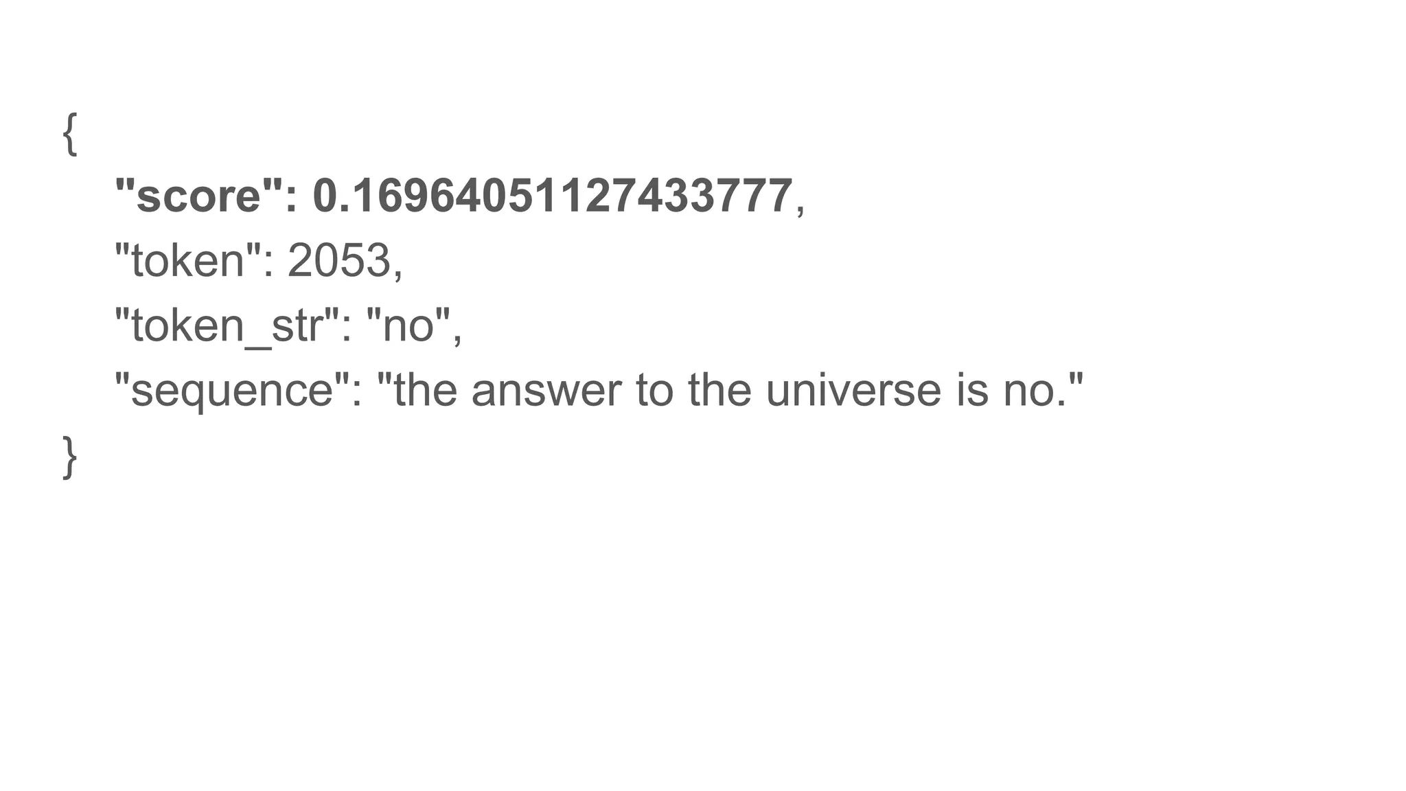 {
"score": 0.16964051127433777,
"token": 2053,
"token_str": "no",
"sequence": "the answer to the universe is no."
}
 