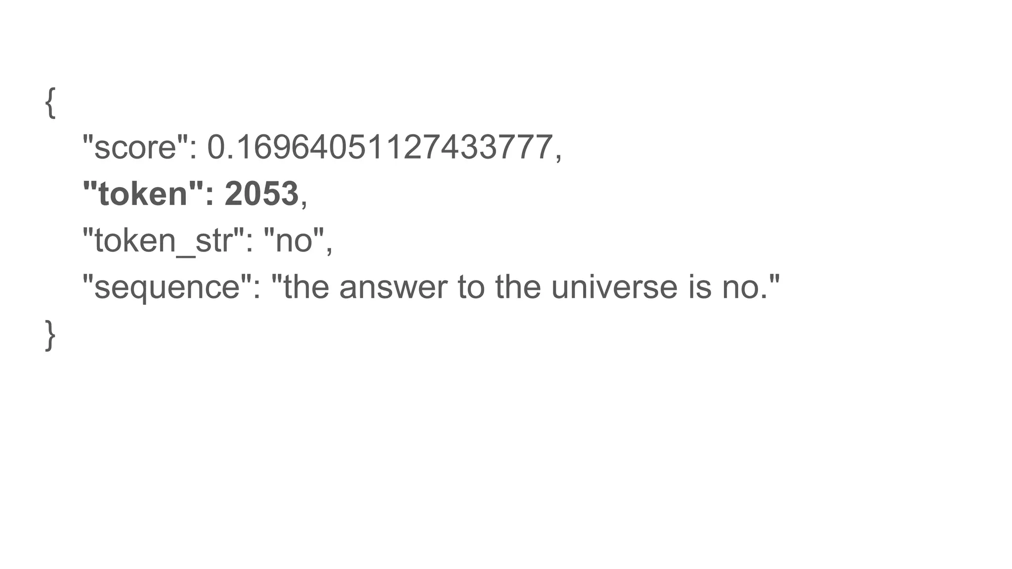{
"score": 0.16964051127433777,
"token": 2053,
"token_str": "no",
"sequence": "the answer to the universe is no."
}
 