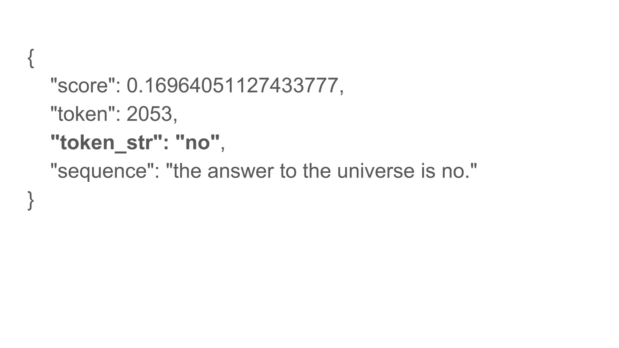{
"score": 0.16964051127433777,
"token": 2053,
"token_str": "no",
"sequence": "the answer to the universe is no."
}
 