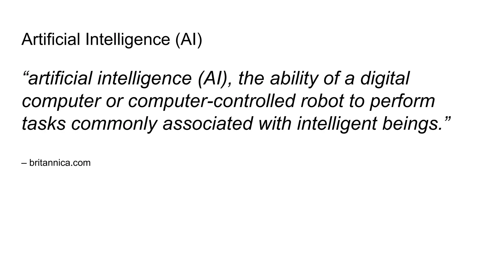 Artificial Intelligence (AI)
“artificial intelligence (AI), the ability of a digital
computer or computer-controlled robot to perform
tasks commonly associated with intelligent beings.”
– britannica.com
 