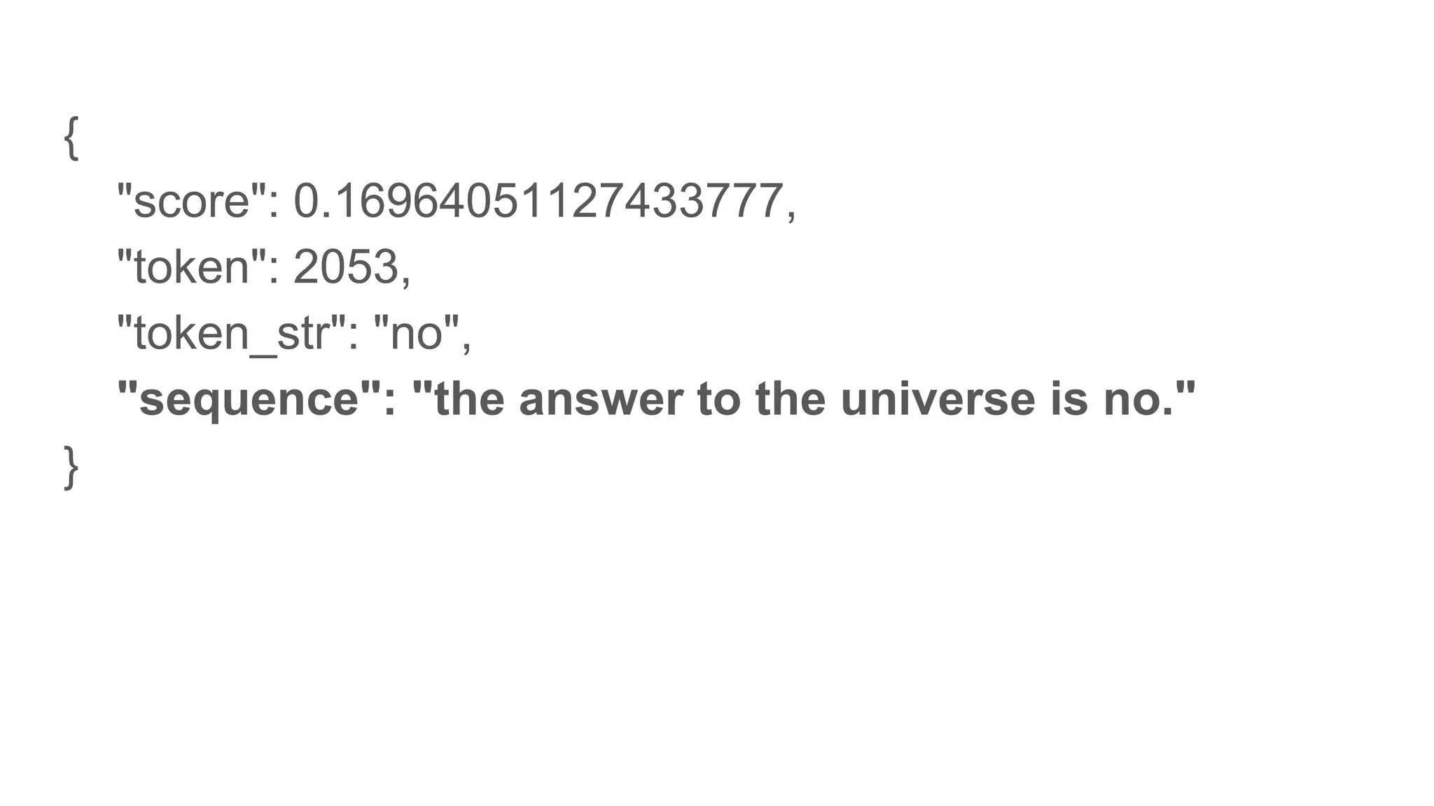{
"score": 0.16964051127433777,
"token": 2053,
"token_str": "no",
"sequence": "the answer to the universe is no."
}
 