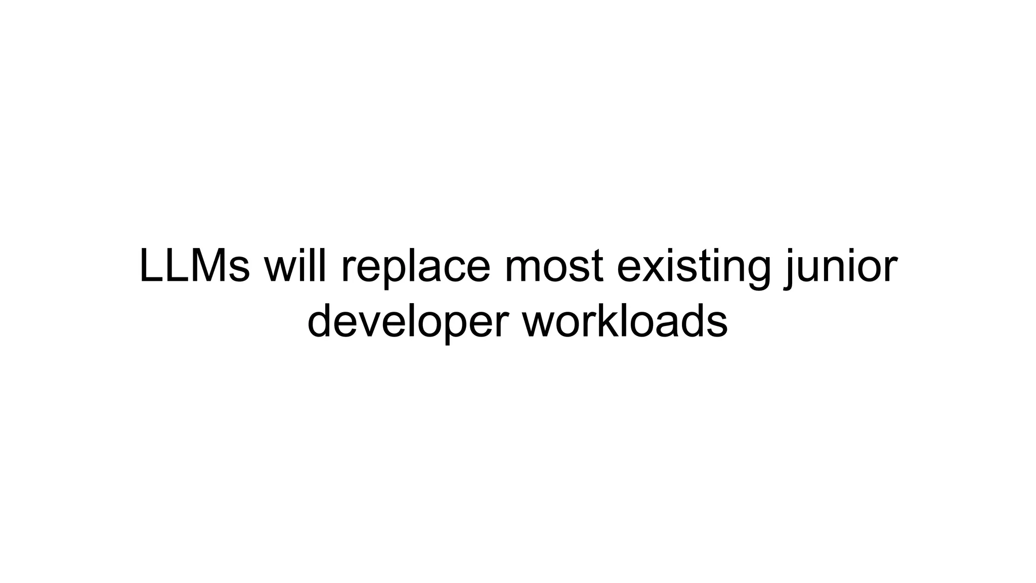 LLMs will replace most existing junior
developer workloads
 