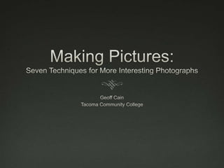 Making Pictures: Seven Techniques for More Interesting Photographs Geoff Cain Tacoma Community College 