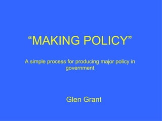 “ MAKING POLICY” A simple process for producing major policy in government Glen Grant 