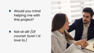 Would you mind
helping me with
this project?
Not at all! (Of
course! Sure! I’d
love to.)
 