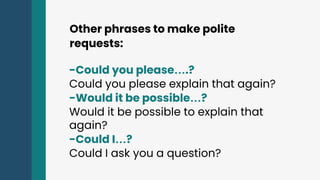 Other phrases to make polite
requests:
-Could you please….?
Could you please explain that again?
-Would it be possible…?
Would it be possible to explain that
again?
-Could I…?
Could I ask you a question?
 