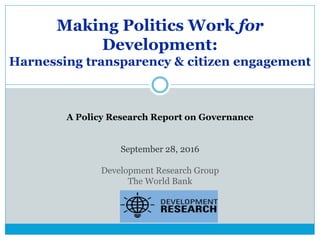 A Policy Research Report on Governance
September 28, 2016
Development Research Group
The World Bank
Making Politics Work for
Development:
Harnessing transparency & citizen engagement
 