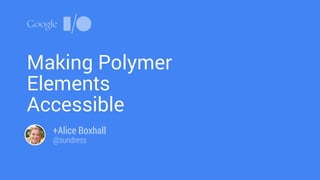Making Polymer
Elements
Accessible
+Alice Boxhall
@sundress
 