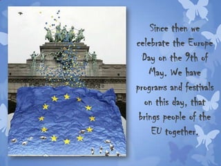 Since then we
celebrate the Europe
Day on the 9th of
May. We have
programs and festivals
on this day, that
brings people of the
EU together.
 
