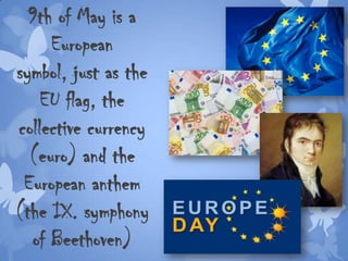 9th of May is a
European
symbol, just as the
EU flag, the
collective currency
(euro) and the
European anthem
(the IX. symphony
of Beethoven)
 