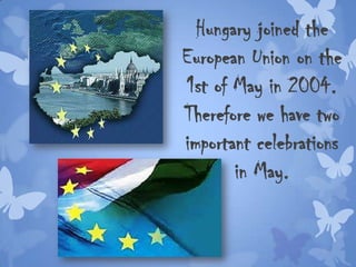 Hungary joined the
European Union on the
1st of May in 2004.
Therefore we have two
important celebrations
in May.
 