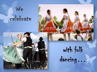 We
celebrate
with folk
dancing…
 