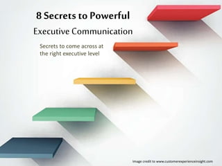 8 Secrets to Powerful
Executive Communication
Secrets to come across at
the right executive level
Image credit to www.customerexperienceinsight.com
 
