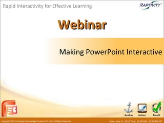 WebinarWebinar
Making PowerPoint Interactive
Rapid Interactivity for Effective Learning
Copyright 2013 Harbinger Knowledge Products Pvt. Ltd. All Rights Reserved. Date: June 11, 2013 Time: 11:00 AM - 12:00 PM IST
 