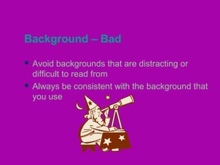 Background – Bad
 Avoid backgrounds that are distracting or
difficult to read from
 Always be consistent with the background that
you use
 