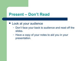 Present – Don’t Read
 Look at your audience
– Don’t face your back to audience and read off the
slides.
– Have a copy of your notes to aid you in your
presentation.
 