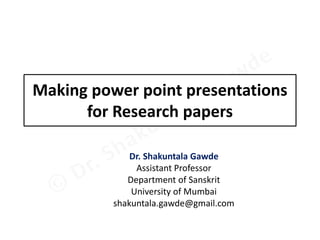 Making power point presentations
for Research papers
Dr. Shakuntala Gawde
Assistant Professor
Department of Sanskrit
University of Mumbai
shakuntala.gawde@gmail.com
 