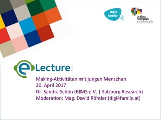 Making-Ak)vitäten	mit	jungen	Menschen	
20.	April	2017	
Dr.	Sandra	Schön	(BIMS	e.V.	|	Salzburg	Research)	
Modera)on:	Mag.	D...