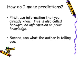 How do I make predictions?
• First, use information that you
already know. This is also called
background information or prior
knowledge.
• Second, use what the author is telling
you.
 