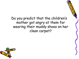 Do you predict that the children’s
mother got angry at them for
wearing their muddy shoes on her
clean carpet?
 