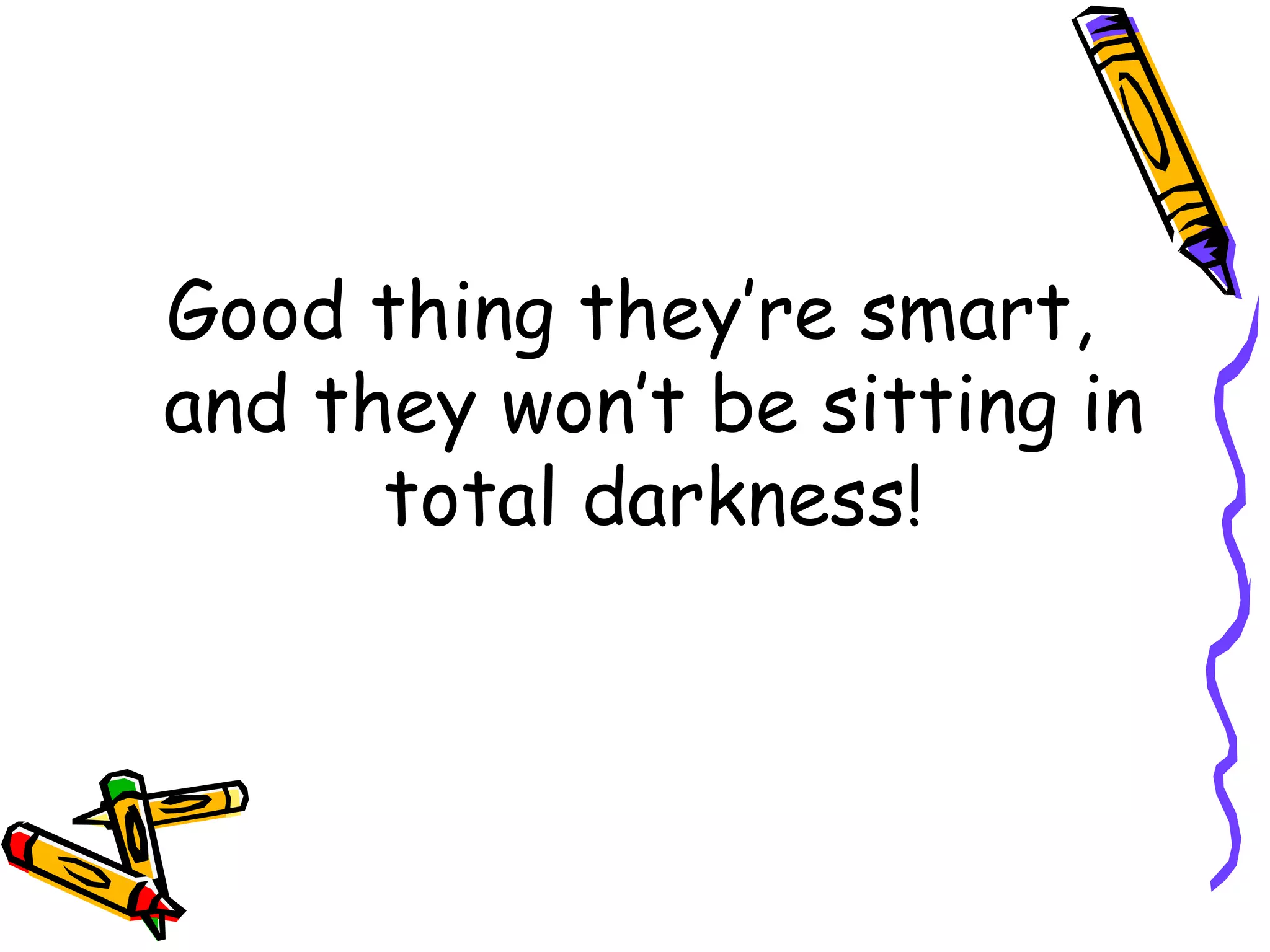 Good thing they’re smart, and they won’t be sitting in total darkness! 