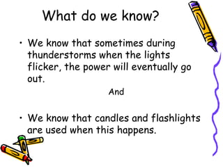 What do we know? We know that sometimes during thunderstorms when the lights flicker, the power will eventually go out. And We know that candles and flashlights are used when this happens. 