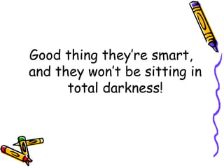 Good thing they’re smart, and they won’t be sitting in total darkness! 