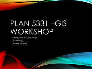 PLAN 5331 –GIS
WORKSHOP
Making Presentable Maps
Dr. Jianling Li
Dhawal Kataria
 