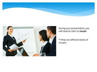 During your presentation, you
will need to refer to visuals
* What are different kinds of
visuals?
 