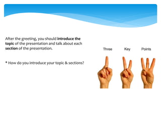 After the greeting, you should introduce the
topic of the presentation and talk about each
section of the presentation.
* How do you introduce your topic & sections?
 