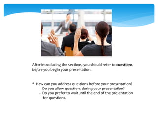 After introducing the sections, you should refer to questions
before you begin your presentation.
* How can you address questions before your presentation?
- Do you allow questions during your presentation?
- Do you prefer to wait until the end of the presentation
for questions.
 