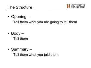 The Structure
• Opening –
Tell them what you are going to tell them
• Body –
Tell them
• Summary –
Tell them what you told them
 