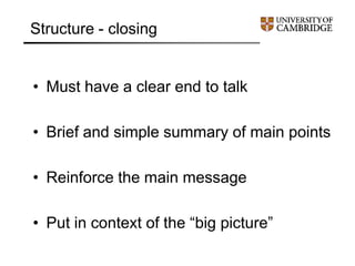 Structure - closing
• Must have a clear end to talk
• Brief and simple summary of main points
• Reinforce the main message
• Put in context of the “big picture”
 