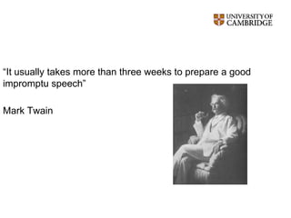 “It usually takes more than three weeks to prepare a good
impromptu speech”
Mark Twain
 