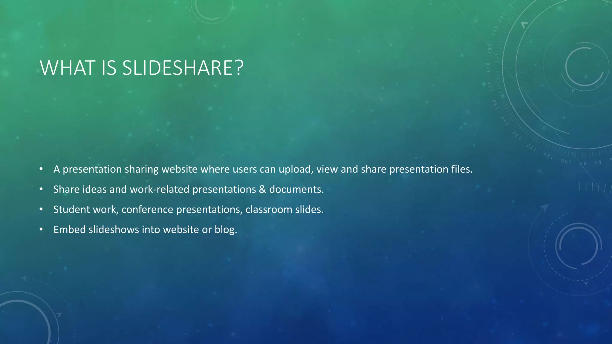 WHAT IS SLIDESHARE?
• A presentation sharing website where users can upload, view and share presentation files.
• Share ideas and work-related presentations & documents.
• Student work, conference presentations, classroom slides.
• Embed slideshows into website or blog.